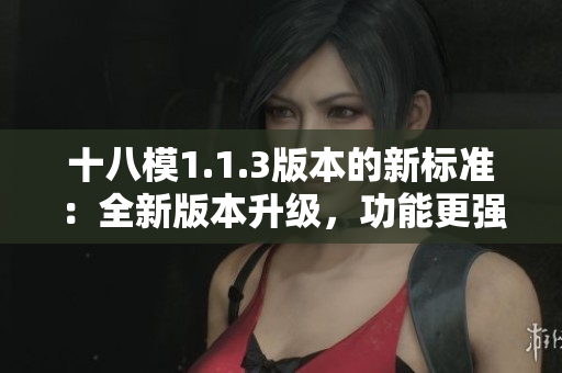 十八模1.1.3版本的新標準：全新版本升級，功能更強大
