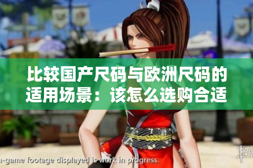 比較國產(chǎn)尺碼與歐洲尺碼的適用場景：該怎么選購合適的服裝？