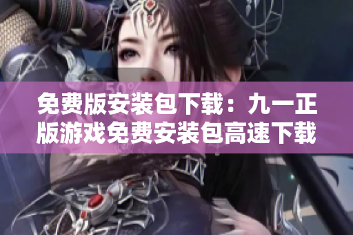 免費版安裝包下載：九一正版游戲免費安裝包高速下載，搶先體驗最新版本，暢玩游戲樂趣！