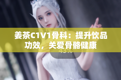姜茶C1V1骨科：提升飲品功效，關愛骨骼健康