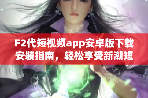 F2代短視頻app安卓版下載安裝指南，輕松享受新潮短視頻創(chuàng)作體驗