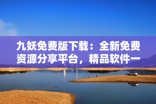 九妖免費版下載：全新免費資源分享平臺，精品軟件一鍵獲取