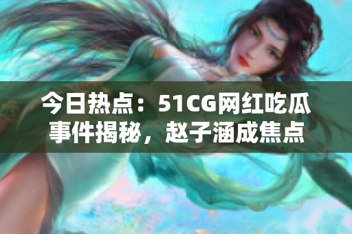 今日熱點(diǎn)：51CG網(wǎng)紅吃瓜事件揭秘，趙子涵成焦點(diǎn)