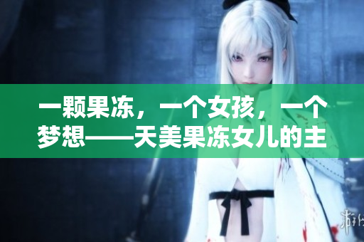 一顆果凍，一個女孩，一個夢想——天美果凍女兒的主演經(jīng)歷詳解