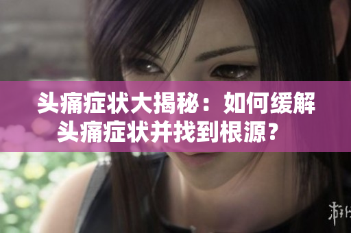 頭痛癥狀大揭秘：如何緩解頭痛癥狀并找到根源？ 