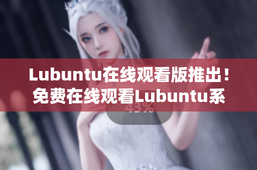 Lubuntu在線觀看版推出！免費在線觀看Lubuntu系統(tǒng)操作指南，輕松上手實用技巧分享