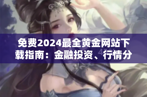 免費2024最全黃金網(wǎng)站下載指南：金融投資、行情分析、貴金屬交易等信息詳解