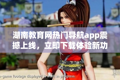 湖南教育網(wǎng)熱門導(dǎo)航app震撼上線，立即下載體驗新功能