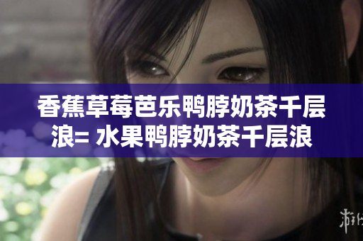 香蕉草莓芭樂鴨脖奶茶千層浪= 水果鴨脖奶茶千層浪
