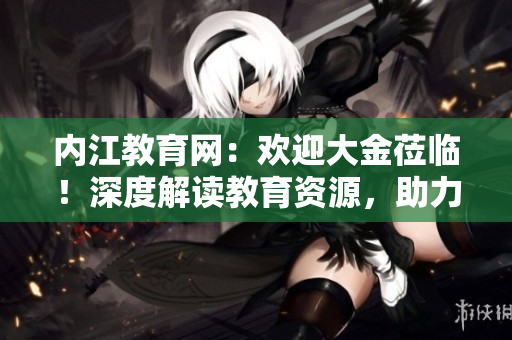內(nèi)江教育網(wǎng)：歡迎大金蒞臨！深度解讀教育資源，助力學子成長