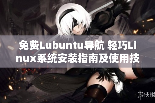 免費(fèi)Lubuntu導(dǎo)航 輕巧Linux系統(tǒng)安裝指南及使用技巧
