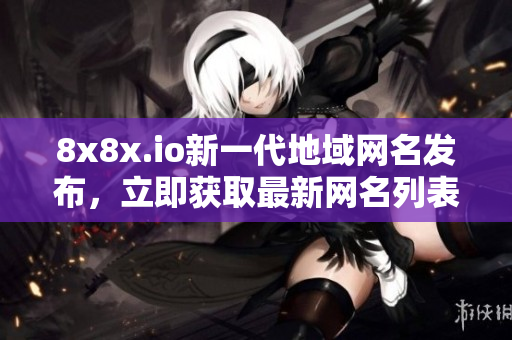 8x8x.io新一代地域網(wǎng)名發(fā)布，立即獲取最新網(wǎng)名列表