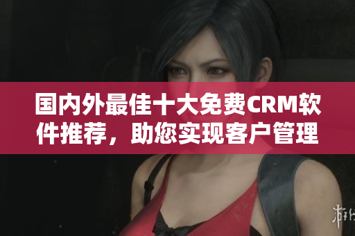 國內(nèi)外最佳十大免費(fèi)CRM軟件推薦，助您實(shí)現(xiàn)客戶管理輕松簡潔