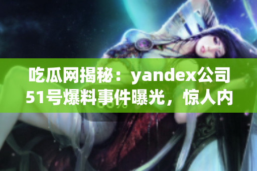 吃瓜網(wǎng)揭秘：yandex公司51號(hào)爆料事件曝光，驚人內(nèi)幕一網(wǎng)打盡