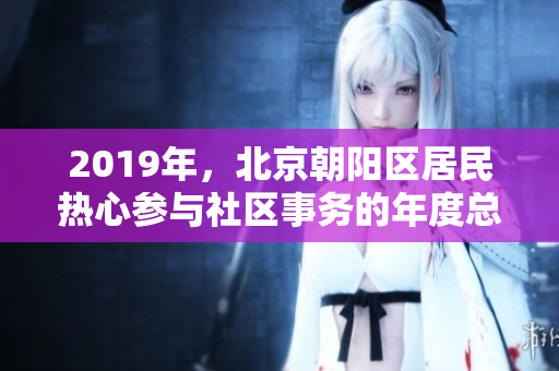 2019年，北京朝陽區(qū)居民熱心參與社區(qū)事務(wù)的年度總結(jié)