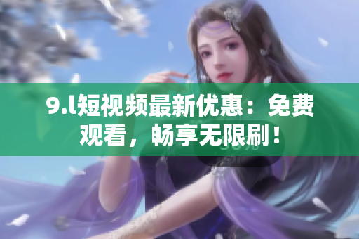 9.l短視頻最新優(yōu)惠：免費(fèi)觀看，暢享無限刷！