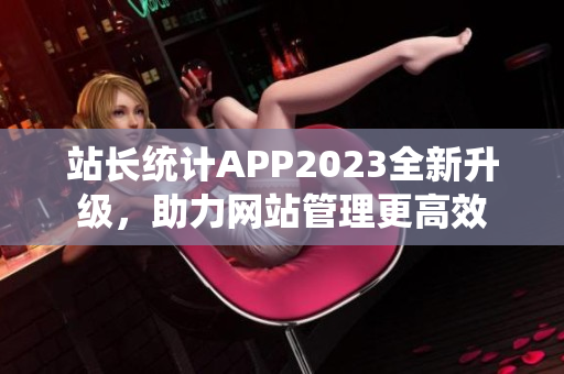 站長統(tǒng)計APP2023全新升級，助力網(wǎng)站管理更高效