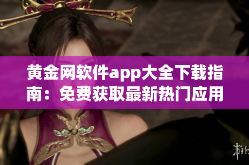 黃金網(wǎng)軟件app大全下載指南：免費(fèi)獲取最新熱門應(yīng)用程序