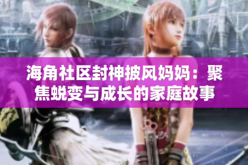 海角社區(qū)封神披風媽媽：聚焦蛻變與成長的家庭故事