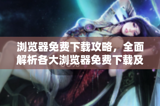 瀏覽器免費下載攻略，全面解析各大瀏覽器免費下載及使用技巧