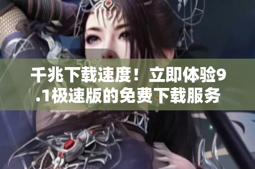 千兆下載速度！立即體驗9.1極速版的免費下載服務
