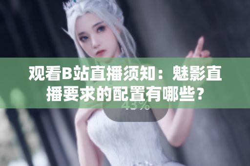 觀看B站直播須知：魅影直播要求的配置有哪些？