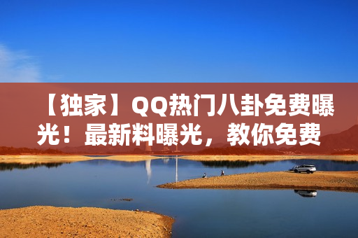 【獨(dú)家】QQ熱門八卦免費(fèi)曝光！最新料曝光，教你免費(fèi)吃瓜！