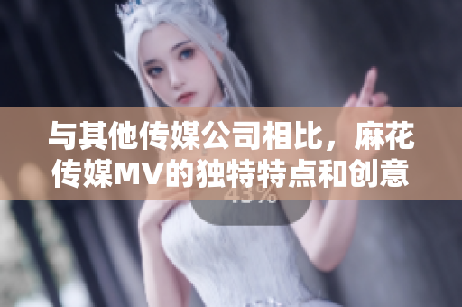 與其他傳媒公司相比，麻花傳媒MV的獨(dú)特特點(diǎn)和創(chuàng)意元素