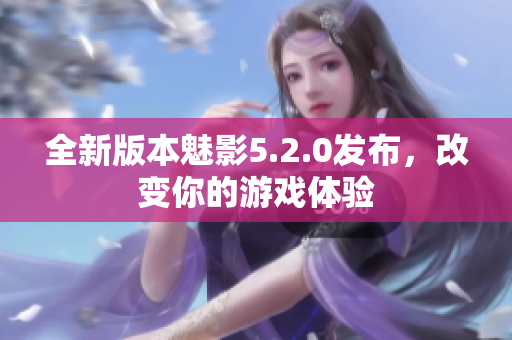 全新版本魅影5.2.0發(fā)布，改變你的游戲體驗