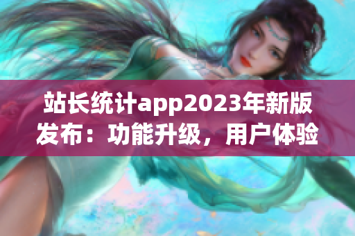 站長統(tǒng)計app2023年新版發(fā)布：功能升級，用戶體驗(yàn)再升級