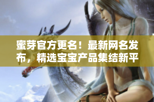 蜜芽官方更名！最新網(wǎng)名發(fā)布，精選寶寶產(chǎn)品集結(jié)新平臺