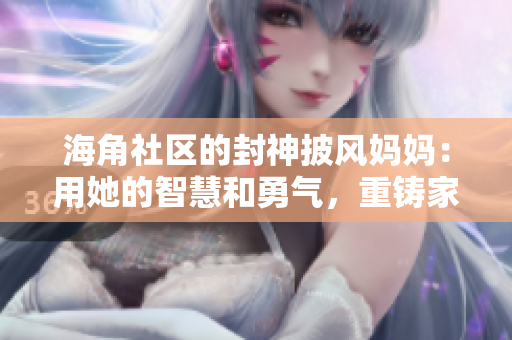 海角社區(qū)的封神披風(fēng)媽媽：用她的智慧和勇氣，重鑄家庭的傳奇