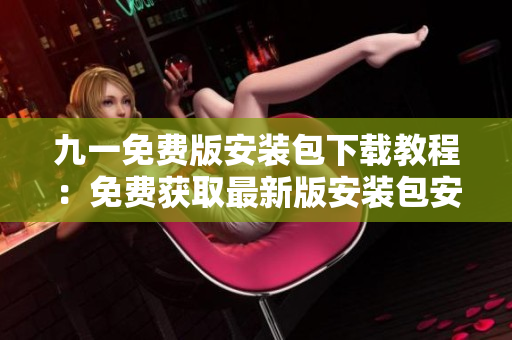 九一免費(fèi)版安裝包下載教程：免費(fèi)獲取最新版安裝包安裝步驟詳解