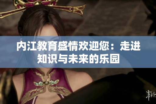 內(nèi)江教育盛情歡迎您：走進(jìn)知識與未來的樂園