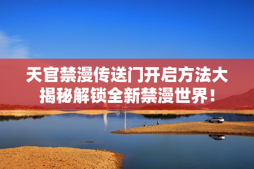 天官禁漫傳送門開啟方法大揭秘解鎖全新禁漫世界！