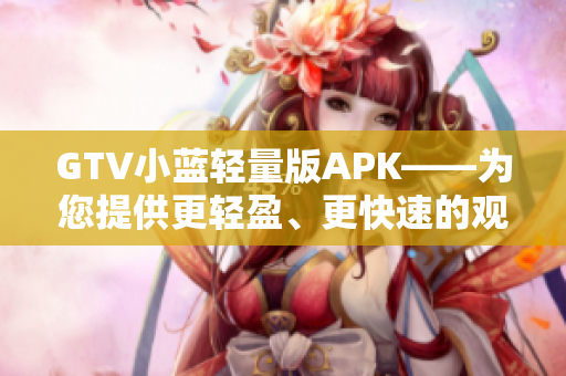 GTV小藍(lán)輕量版APK——為您提供更輕盈、更快速的觀影體驗(yàn)