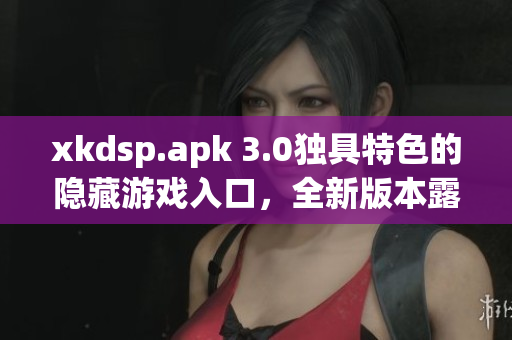 xkdsp.apk 3.0獨(dú)具特色的隱藏游戲入口，全新版本露出神秘面紗