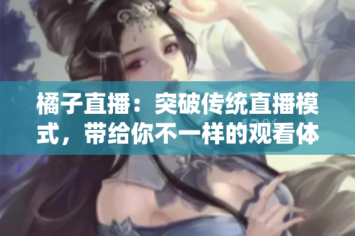 橘子直播：突破傳統(tǒng)直播模式，帶給你不一樣的觀看體驗