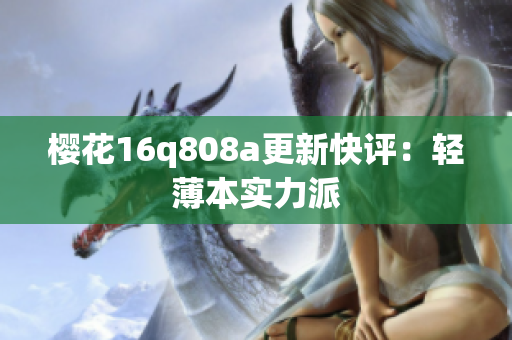 櫻花16q808a更新快評：輕薄本實力派