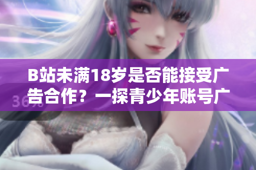 B站未滿18歲是否能接受廣告合作？一探青少年賬號廣告接觸規(guī)范