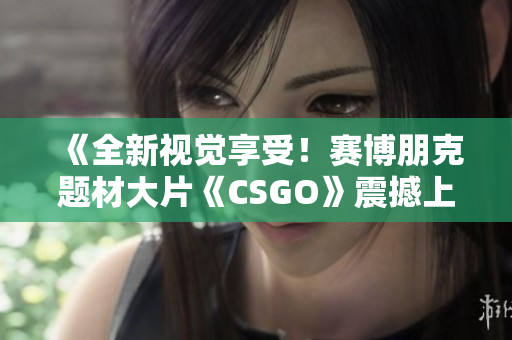 《全新視覺(jué)享受！賽博朋克題材大片《CSGO》震撼上線，完美呈現(xiàn)高清游戲體驗(yàn)》