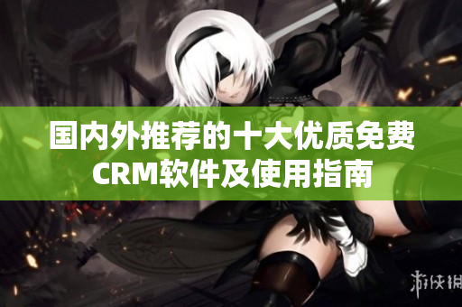 國(guó)內(nèi)外推薦的十大優(yōu)質(zhì)免費(fèi)CRM軟件及使用指南