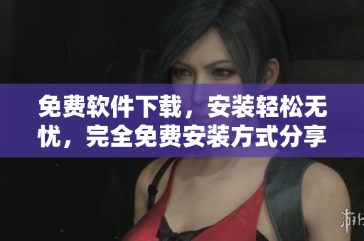 免費(fèi)軟件下載，安裝輕松無憂，完全免費(fèi)安裝方式分享