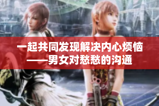 一起共同發(fā)現(xiàn)解決內(nèi)心煩惱——男女對(duì)愁愁的溝通
