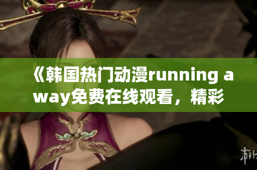 《韓國(guó)熱門動(dòng)漫running away免費(fèi)在線觀看，精彩不容錯(cuò)過(guò)！》
