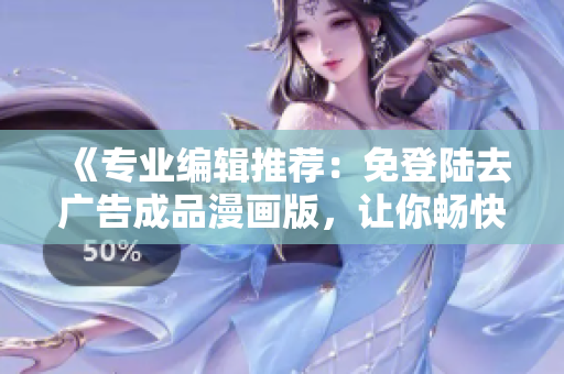 《專業(yè)編輯推薦：免登陸去廣告成品漫畫版，讓你暢快閱讀》
