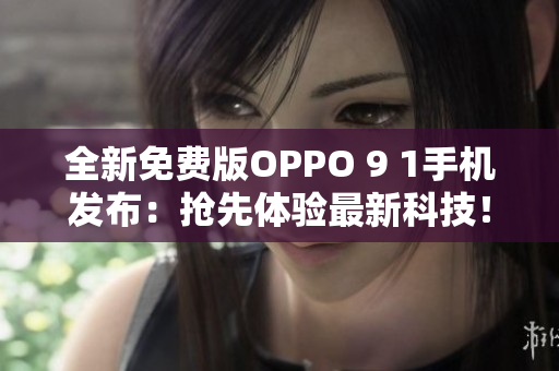 全新免費(fèi)版OPPO 9 1手機(jī)發(fā)布：搶先體驗(yàn)最新科技！