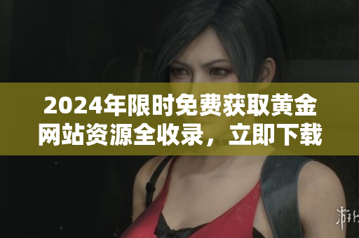 2024年限時(shí)免費(fèi)獲取黃金網(wǎng)站資源全收錄，立即下載享用