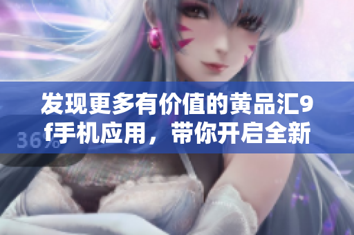 發(fā)現(xiàn)更多有價(jià)值的黃品匯9f手機(jī)應(yīng)用，帶你開(kāi)啟全新購(gòu)物體驗(yàn)