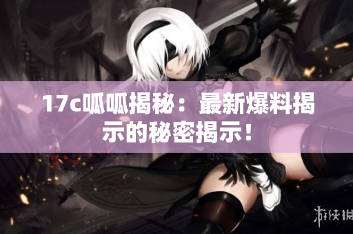 17c呱呱揭秘：最新爆料揭示的秘密揭示！